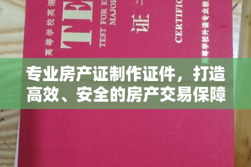 宝安专业房产证制作证件，打造高效、安全的房产交易保障