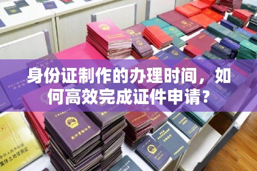 宝安身份证制作的办理时间，如何高效完成证件申请？