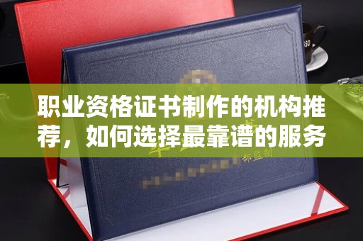 宝安职业资格证书制作的机构推荐，如何选择最靠谱的服务商？