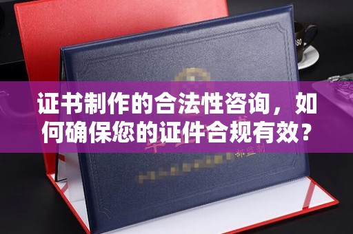 宝安证书制作的合法性咨询，如何确保您的证件合规有效？