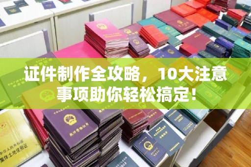 宝安证件制作全攻略，10大注意事项助你轻松搞定！