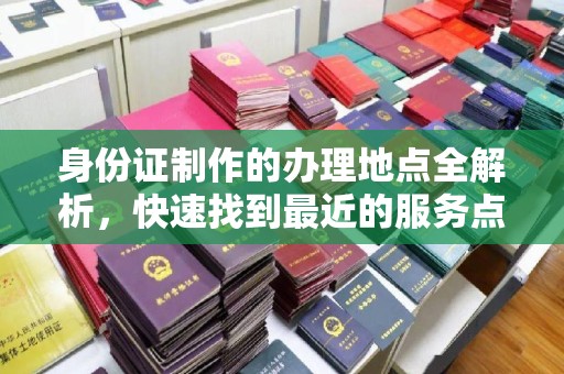 宝安身份证制作的办理地点全解析，快速找到最近的服务点