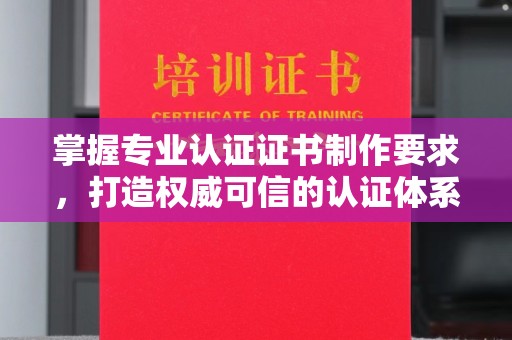 宝安掌握专业认证证书制作要求，打造权威可信的认证体系