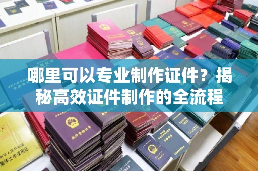 宝安哪里可以专业制作证件？揭秘高效证件制作的全流程