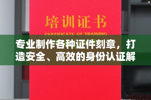 宝安专业制作各种证件刻章，打造安全、高效的身份认证解决方案