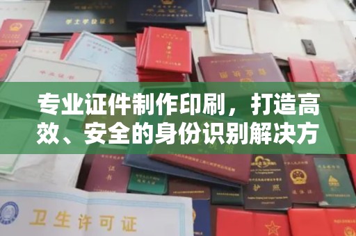 宝安专业证件制作印刷，打造高效、安全的身份识别解决方案