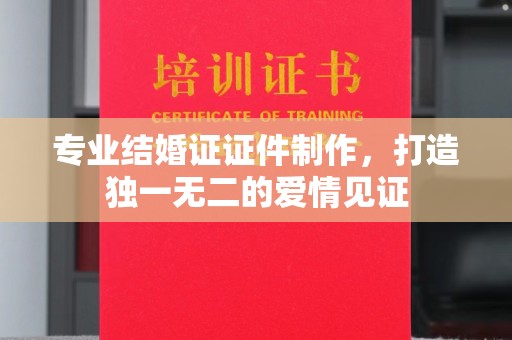 宝安专业结婚证证件制作，打造独一无二的爱情见证