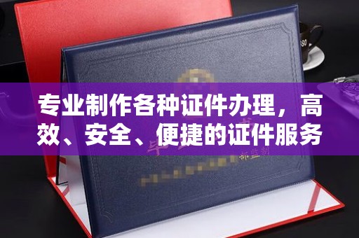 宝安专业制作各种证件办理，高效、安全、便捷的证件服务
