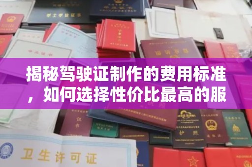 宝安揭秘驾驶证制作的费用标准，如何选择性价比最高的服务？