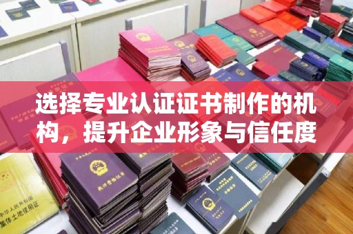 宝安选择专业认证证书制作的机构，提升企业形象与信任度