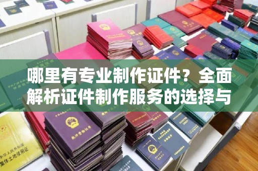 宝安哪里有专业制作证件？全面解析证件制作服务的选择与注意事项