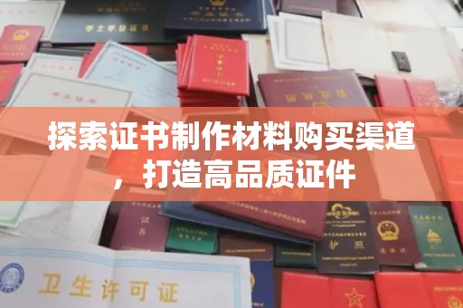宝安探索证书制作材料购买渠道，打造高品质证件