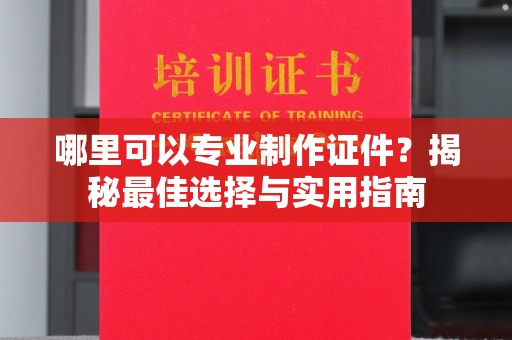宝安哪里可以专业制作证件？揭秘最佳选择与实用指南