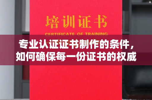 宝安专业认证证书制作的条件，如何确保每一份证书的权威与可信