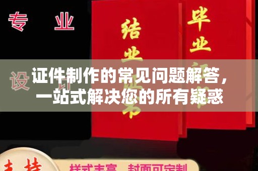 宝安证件制作的常见问题解答，一站式解决您的所有疑惑