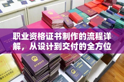 宝安职业资格证书制作的流程详解，从设计到交付的全方位指南
